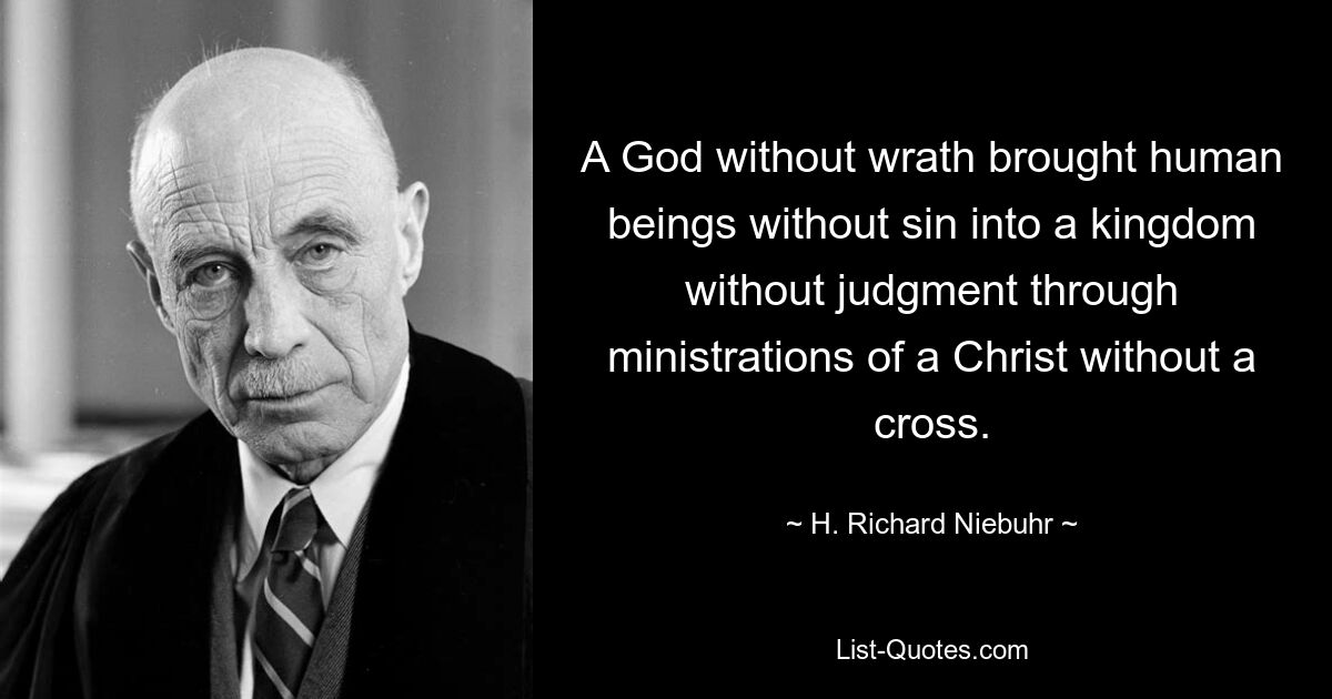 A God without wrath brought human beings without sin into a kingdom without judgment through ministrations of a Christ without a cross. — © H. Richard Niebuhr