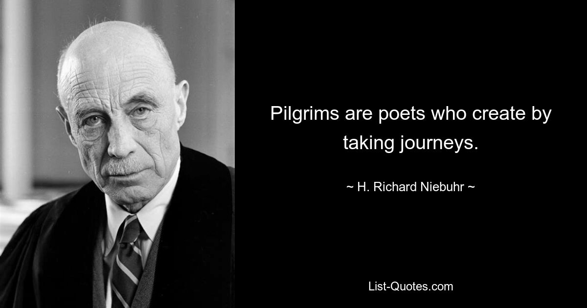 Pilgrims are poets who create by taking journeys. — © H. Richard Niebuhr