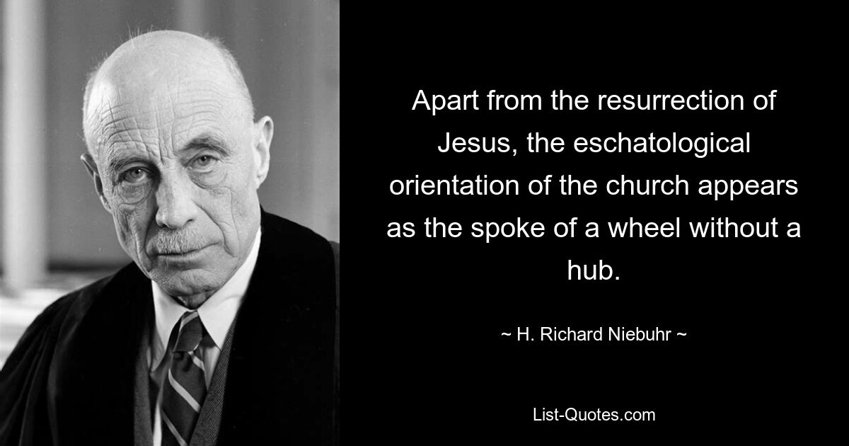 Apart from the resurrection of Jesus, the eschatological orientation of the church appears as the spoke of a wheel without a hub. — © H. Richard Niebuhr