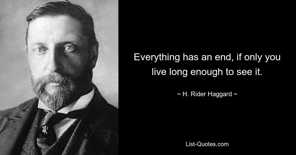 Everything has an end, if only you live long enough to see it. — © H. Rider Haggard