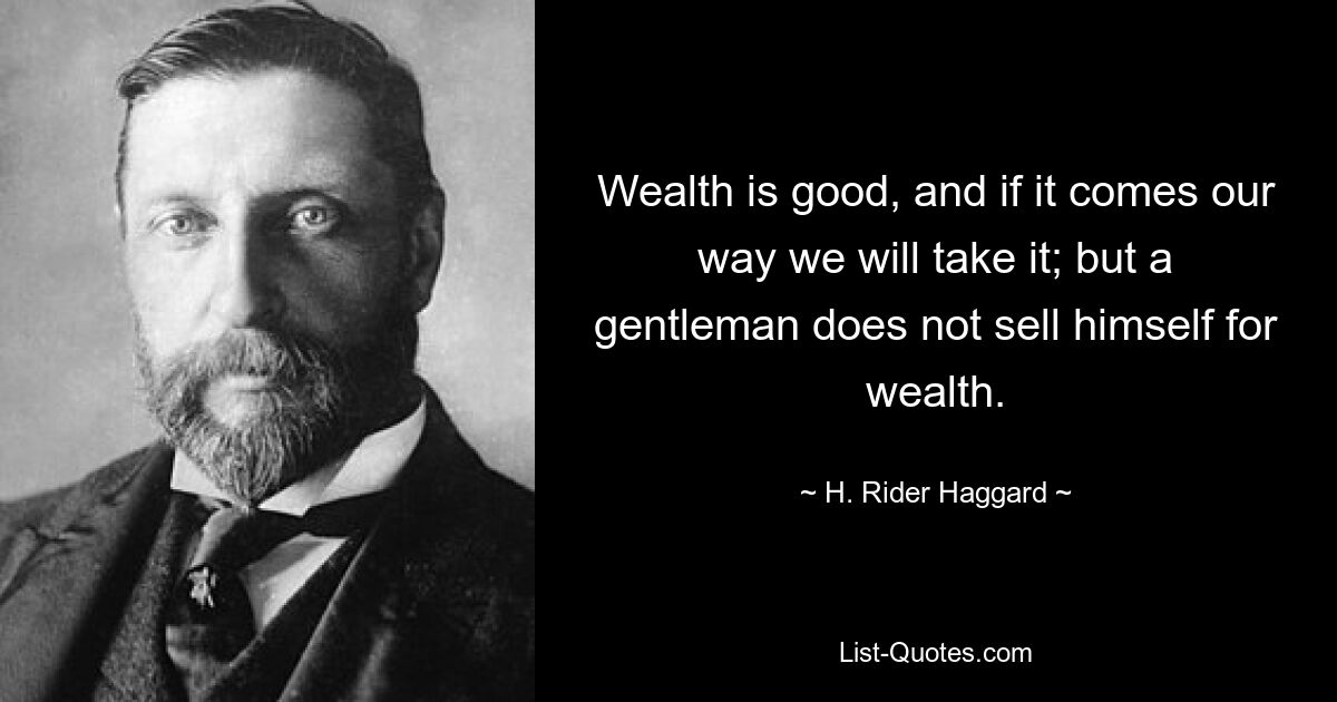 Wealth is good, and if it comes our way we will take it; but a gentleman does not sell himself for wealth. — © H. Rider Haggard