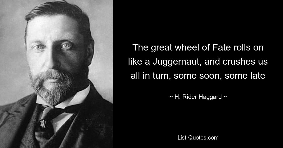 The great wheel of Fate rolls on like a Juggernaut, and crushes us all in turn, some soon, some late — © H. Rider Haggard