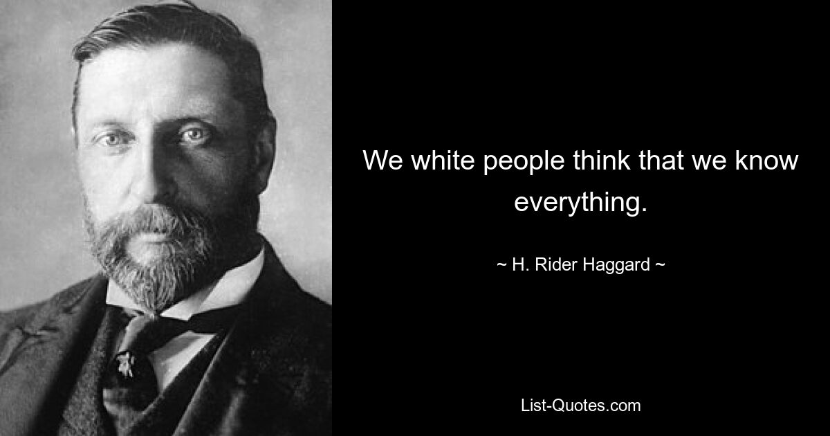 We white people think that we know everything. — © H. Rider Haggard