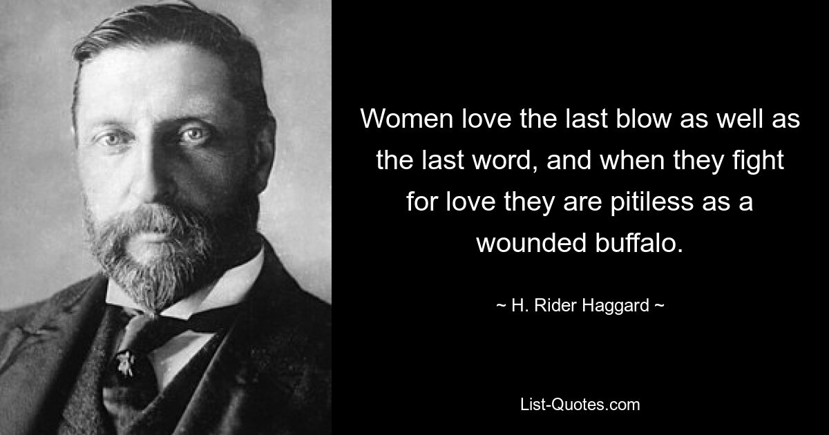 Women love the last blow as well as the last word, and when they fight for love they are pitiless as a wounded buffalo. — © H. Rider Haggard