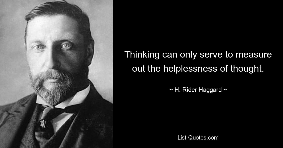 Thinking can only serve to measure out the helplessness of thought. — © H. Rider Haggard