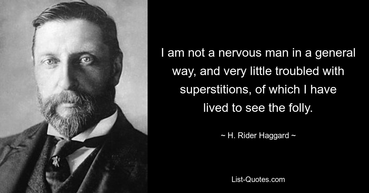 I am not a nervous man in a general way, and very little troubled with superstitions, of which I have lived to see the folly. — © H. Rider Haggard