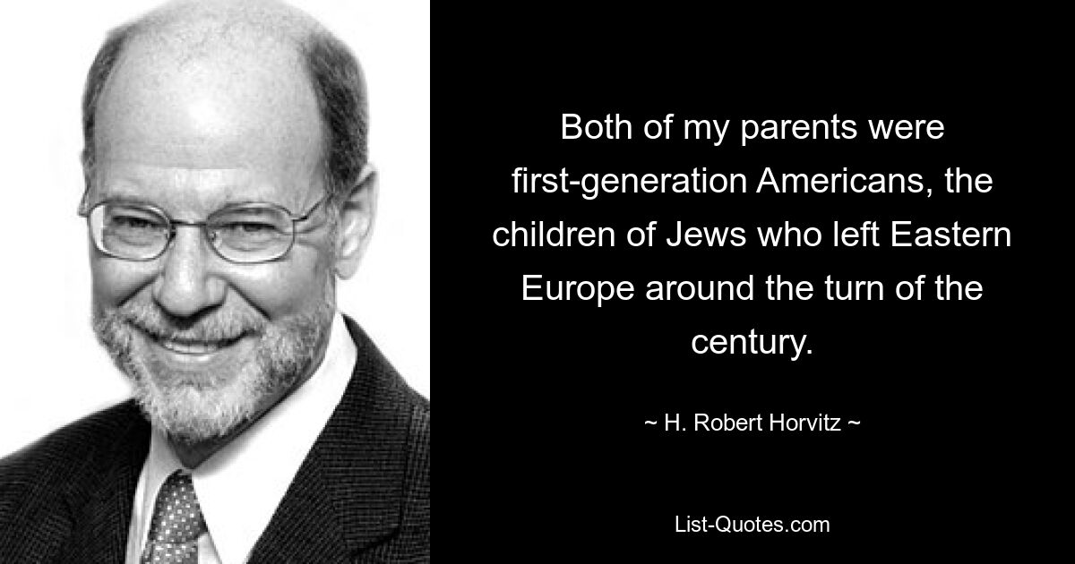 Both of my parents were first-generation Americans, the children of Jews who left Eastern Europe around the turn of the century. — © H. Robert Horvitz