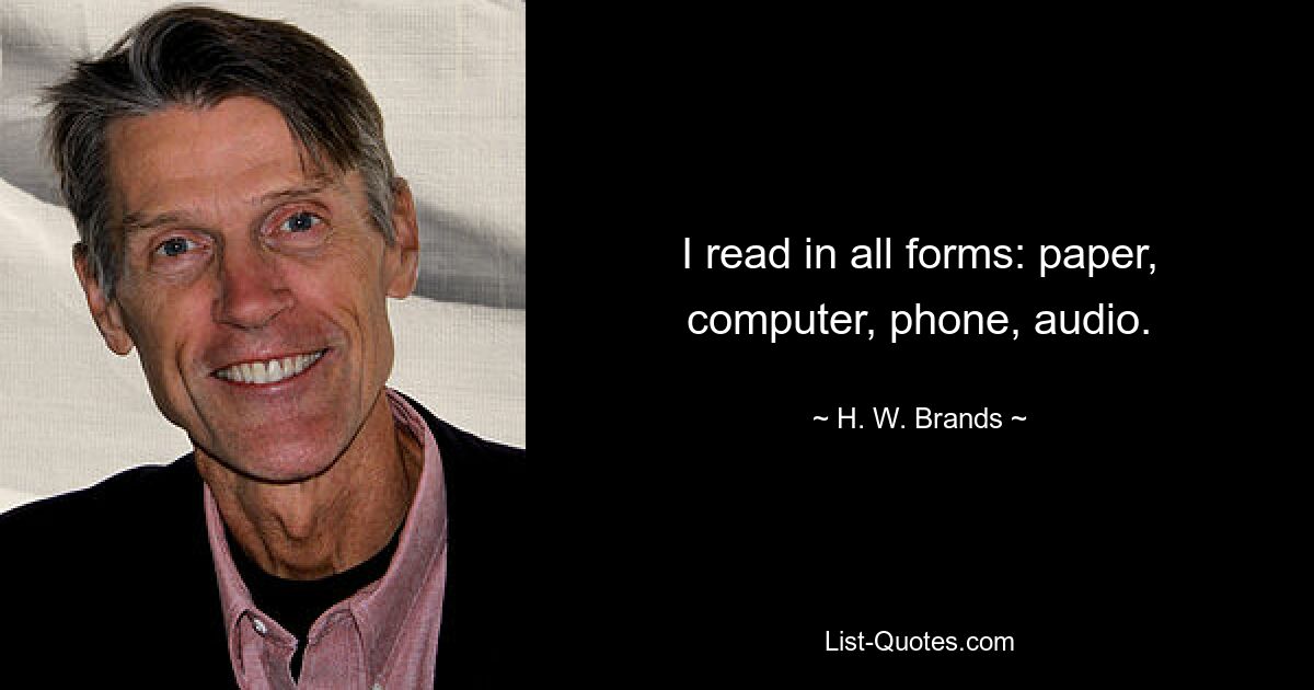 I read in all forms: paper, computer, phone, audio. — © H. W. Brands