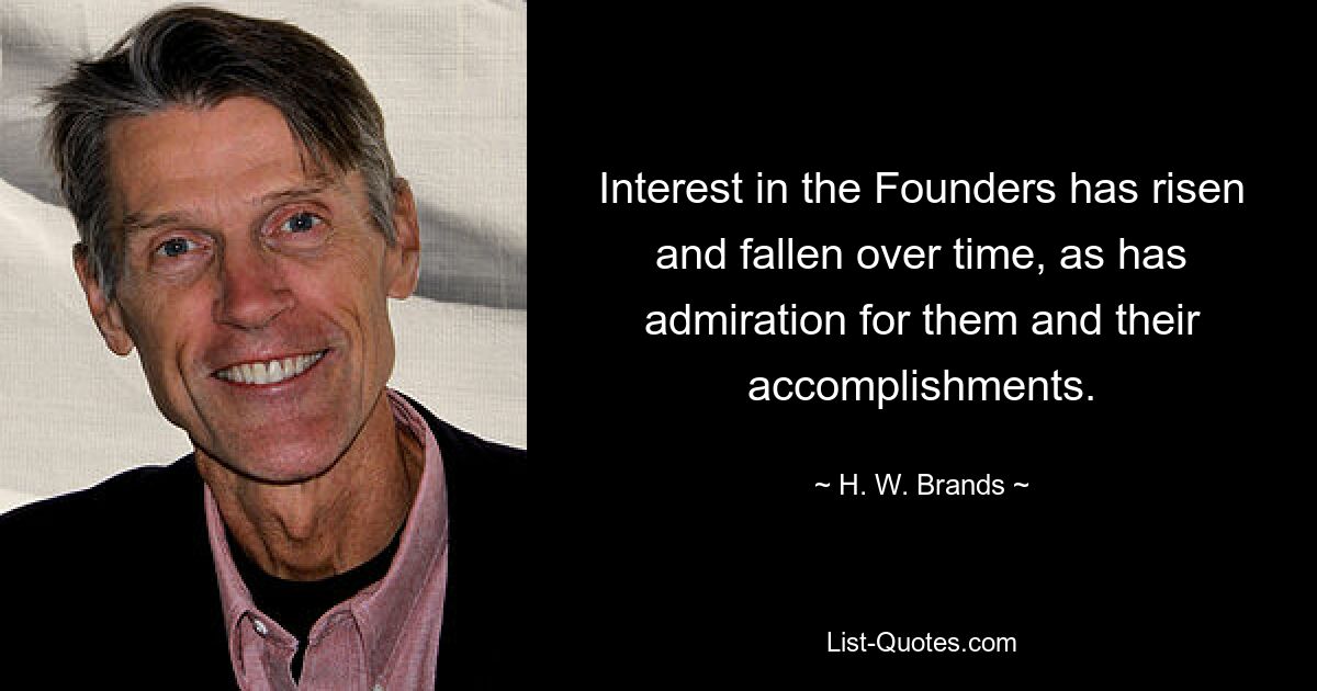 Interest in the Founders has risen and fallen over time, as has admiration for them and their accomplishments. — © H. W. Brands