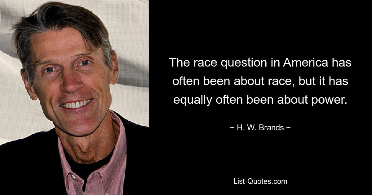 The race question in America has often been about race, but it has equally often been about power. — © H. W. Brands