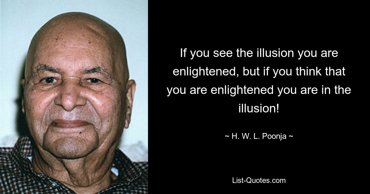 If you see the illusion you are enlightened, but if you think that you are enlightened you are in the illusion! — © H. W. L. Poonja