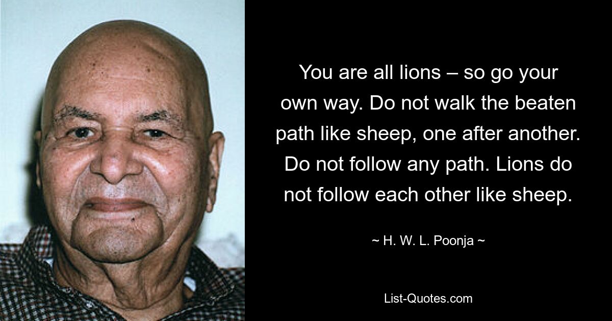 Вы все львы, так что идите своей дорогой. Не идите по проторенной дорожке, как овцы, одна за другой. Не следуйте никакому пути. Львы не следуют друг за другом, как овцы. — © HWL Пунджа 