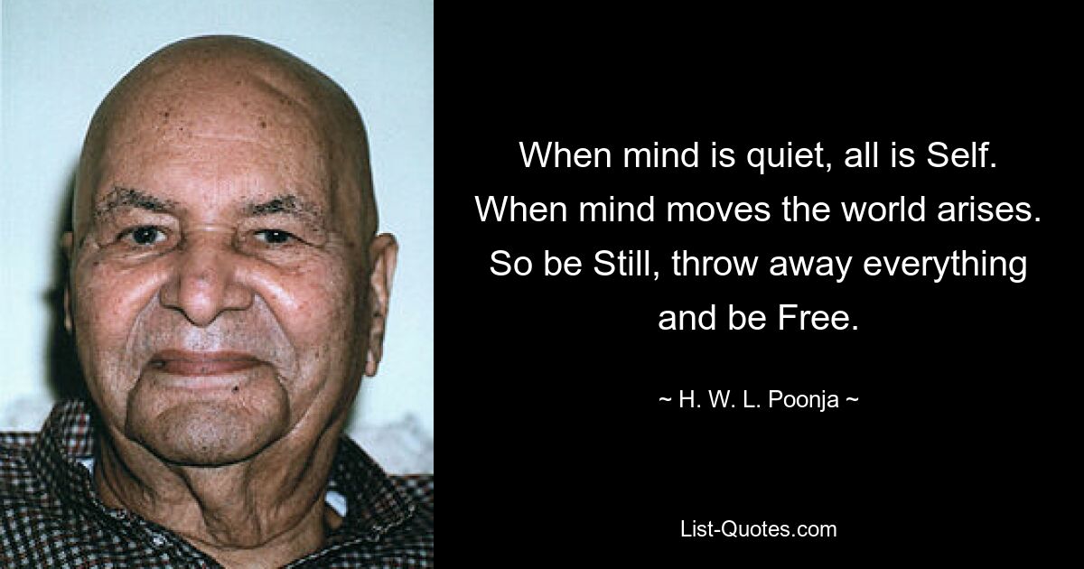 When mind is quiet, all is Self. When mind moves the world arises. So be Still, throw away everything and be Free. — © H. W. L. Poonja