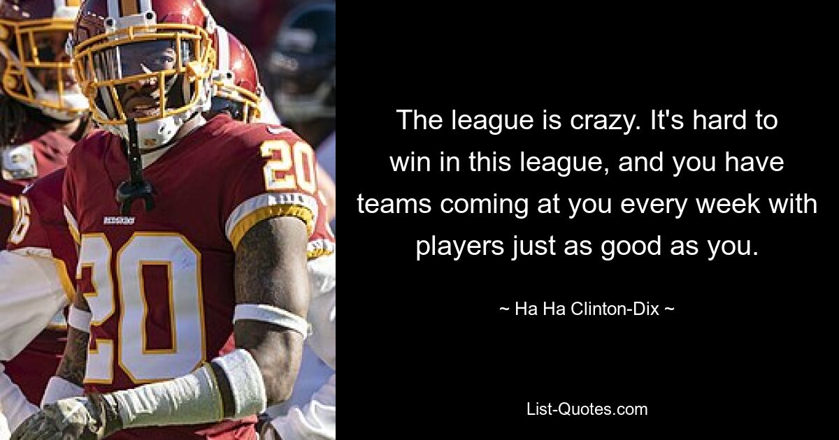 The league is crazy. It's hard to win in this league, and you have teams coming at you every week with players just as good as you. — © Ha Ha Clinton-Dix