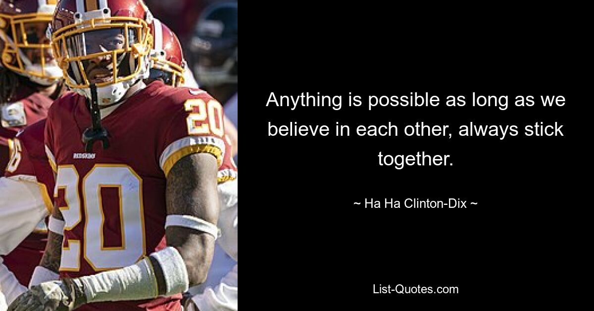 Anything is possible as long as we believe in each other, always stick together. — © Ha Ha Clinton-Dix