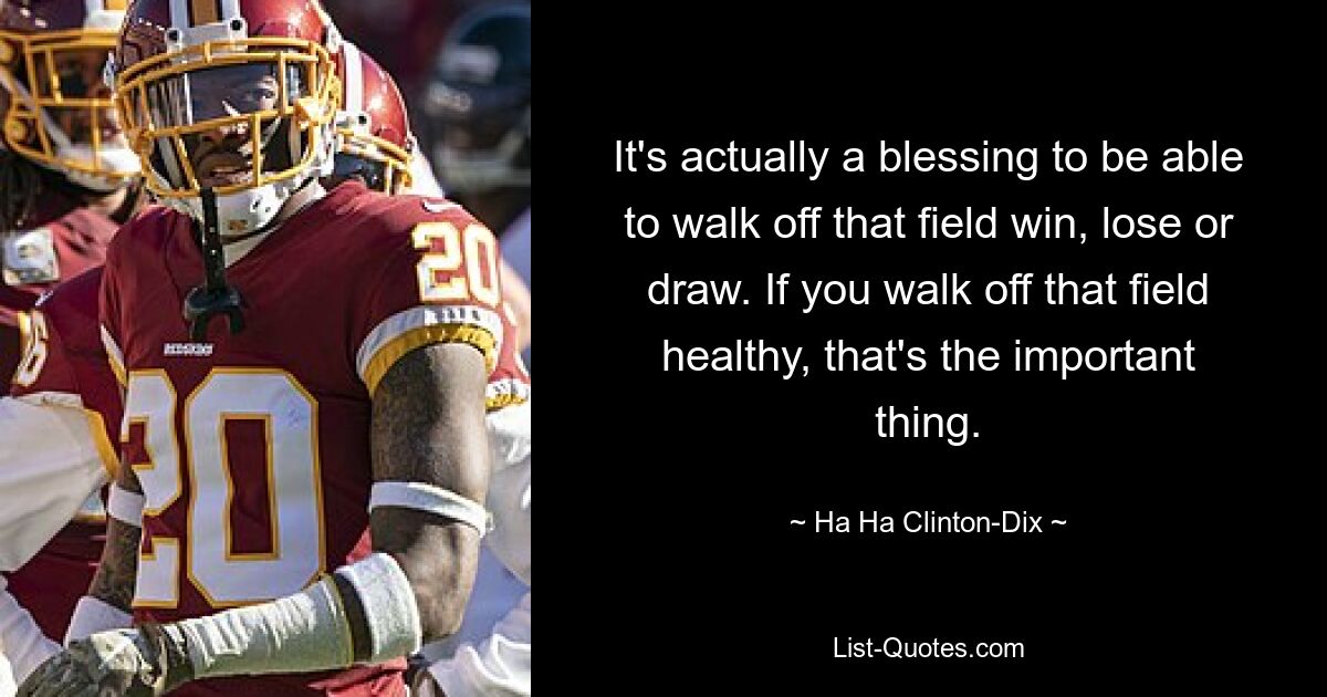 It's actually a blessing to be able to walk off that field win, lose or draw. If you walk off that field healthy, that's the important thing. — © Ha Ha Clinton-Dix