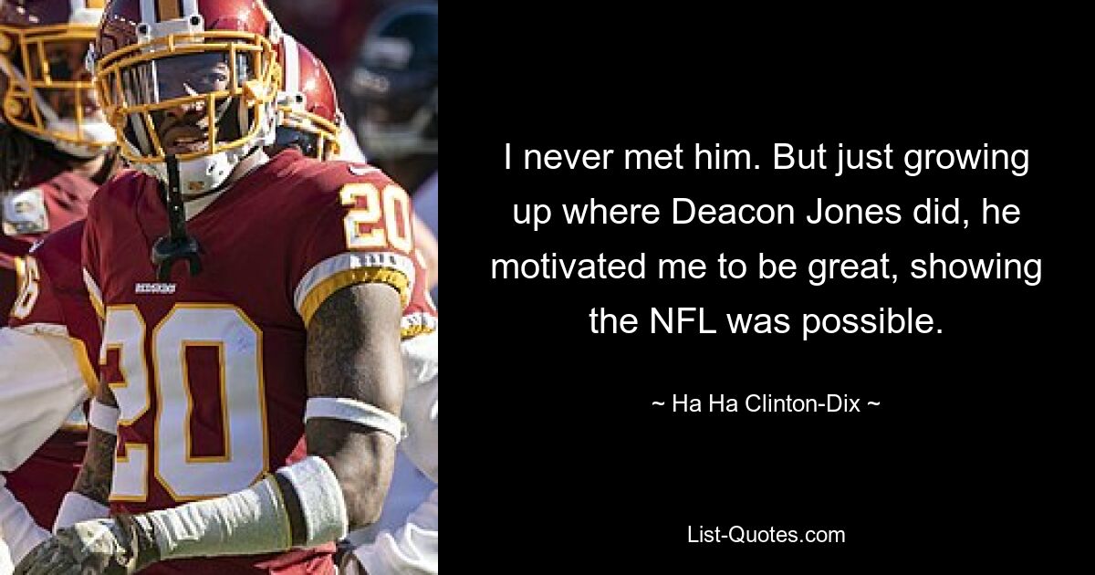 I never met him. But just growing up where Deacon Jones did, he motivated me to be great, showing the NFL was possible. — © Ha Ha Clinton-Dix