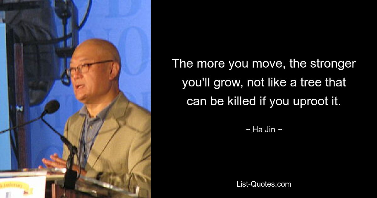 The more you move, the stronger you'll grow, not like a tree that can be killed if you uproot it. — © Ha Jin