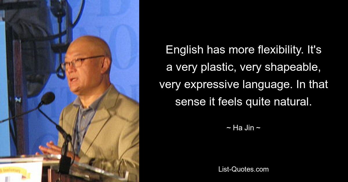 English has more flexibility. It's a very plastic, very shapeable, very expressive language. In that sense it feels quite natural. — © Ha Jin