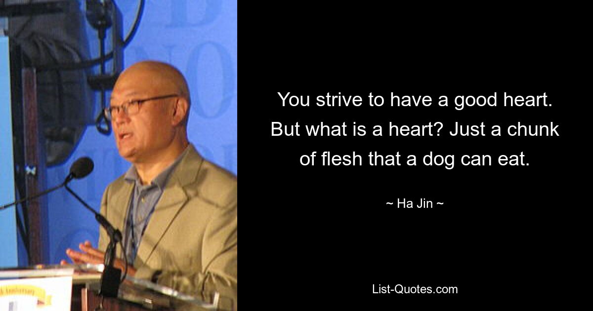 You strive to have a good heart. But what is a heart? Just a chunk of flesh that a dog can eat. — © Ha Jin