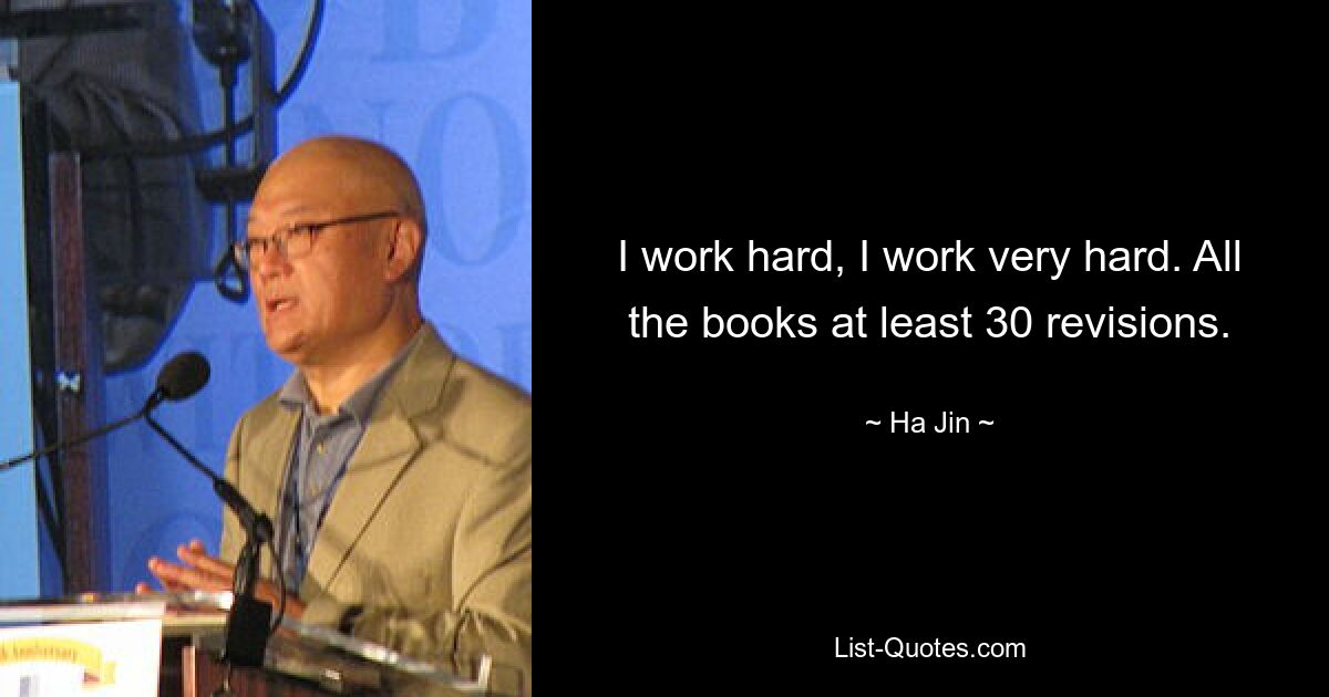 I work hard, I work very hard. All the books at least 30 revisions. — © Ha Jin