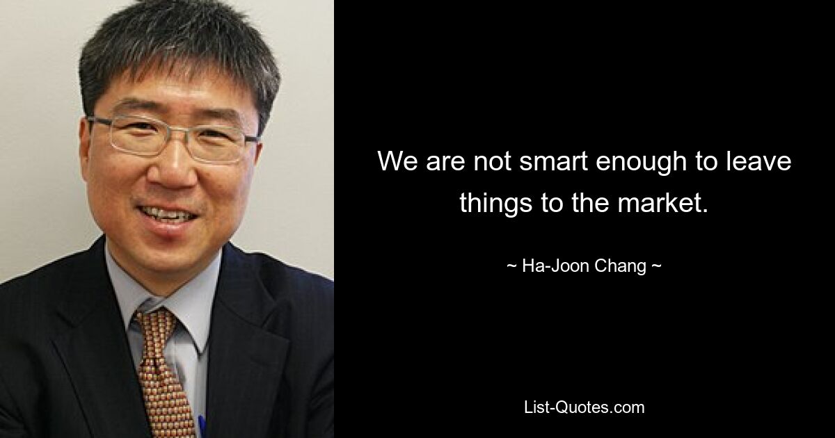 We are not smart enough to leave things to the market. — © Ha-Joon Chang