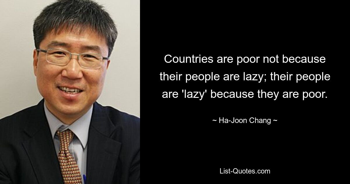 Countries are poor not because their people are lazy; their people are 'lazy' because they are poor. — © Ha-Joon Chang