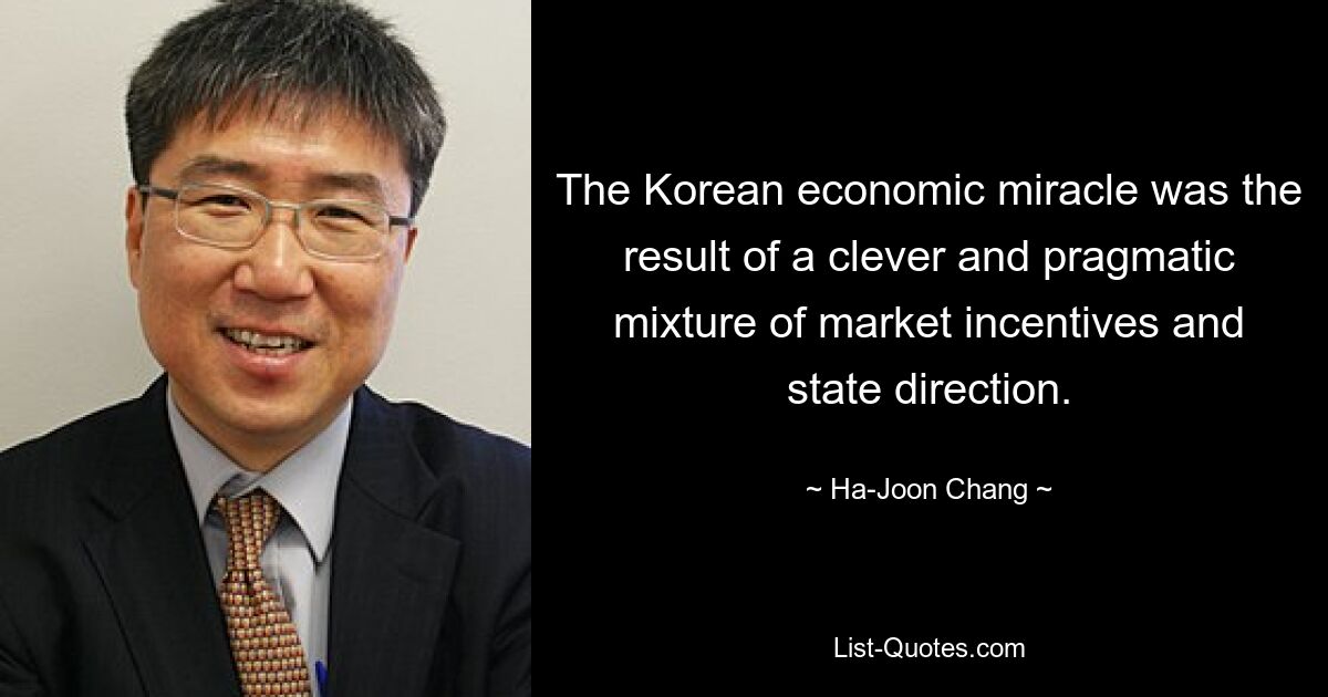 The Korean economic miracle was the result of a clever and pragmatic mixture of market incentives and state direction. — © Ha-Joon Chang