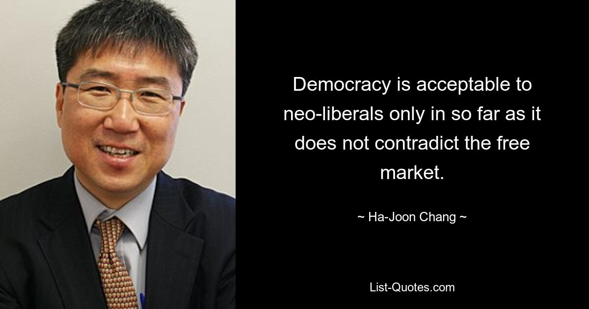 Democracy is acceptable to neo-liberals only in so far as it does not contradict the free market. — © Ha-Joon Chang