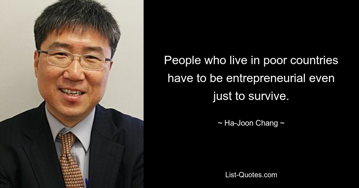 People who live in poor countries have to be entrepreneurial even just to survive. — © Ha-Joon Chang