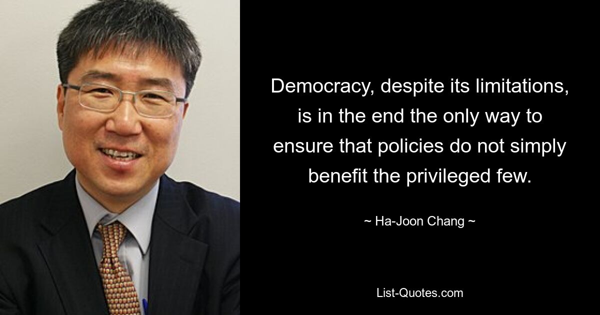 Democracy, despite its limitations, is in the end the only way to ensure that policies do not simply benefit the privileged few. — © Ha-Joon Chang