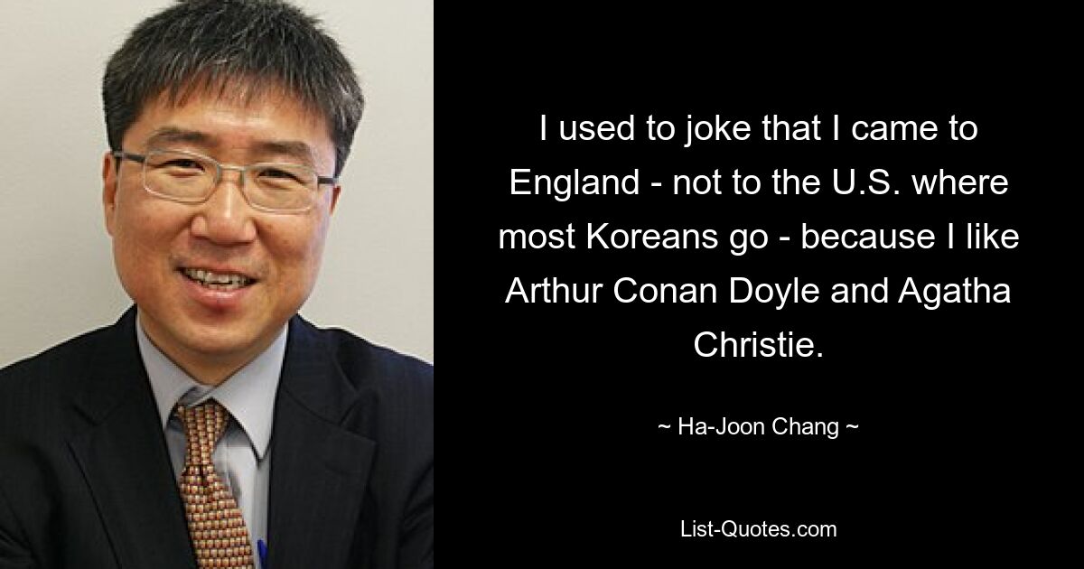 Ich habe immer gescherzt, dass ich nach England gekommen bin – und nicht in die USA, wohin die meisten Koreaner gehen – weil ich Arthur Conan Doyle und Agatha Christie mag. — © Ha-Joon Chang