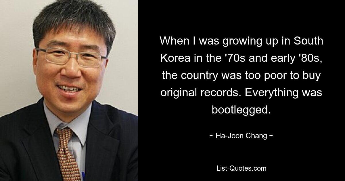 When I was growing up in South Korea in the '70s and early '80s, the country was too poor to buy original records. Everything was bootlegged. — © Ha-Joon Chang