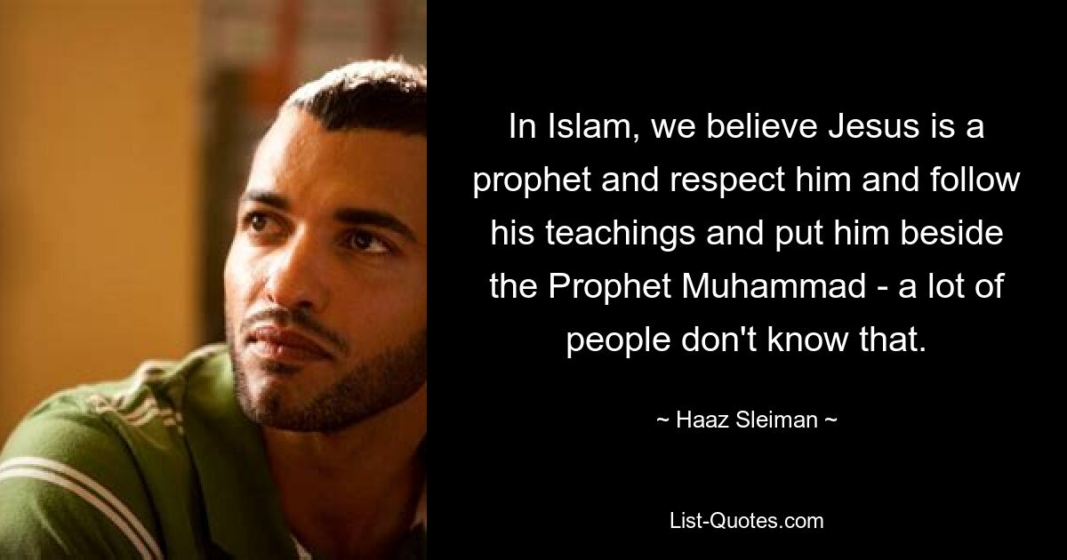 In Islam, we believe Jesus is a prophet and respect him and follow his teachings and put him beside the Prophet Muhammad - a lot of people don't know that. — © Haaz Sleiman