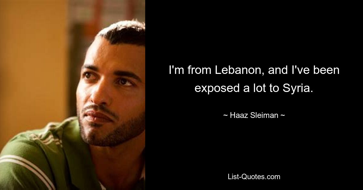 I'm from Lebanon, and I've been exposed a lot to Syria. — © Haaz Sleiman