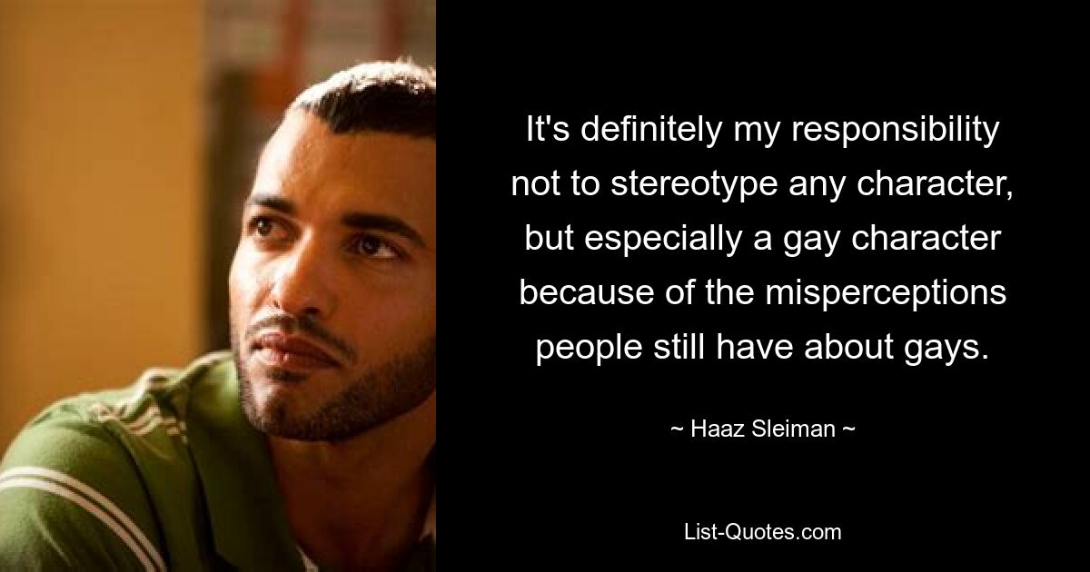 It's definitely my responsibility not to stereotype any character, but especially a gay character because of the misperceptions people still have about gays. — © Haaz Sleiman