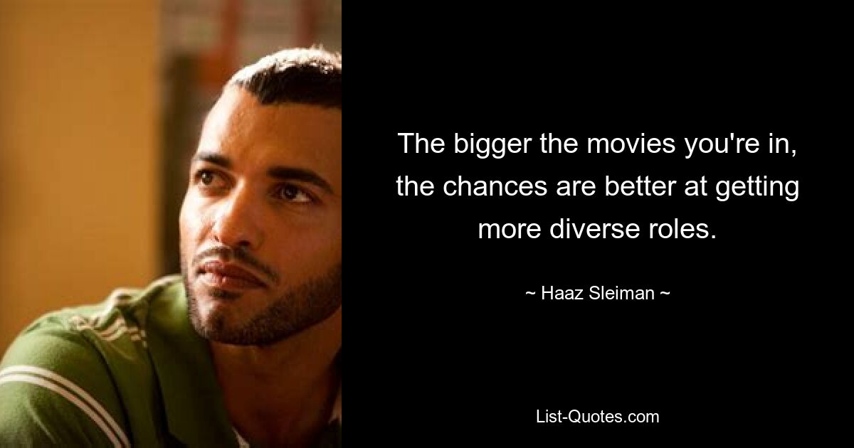 The bigger the movies you're in, the chances are better at getting more diverse roles. — © Haaz Sleiman