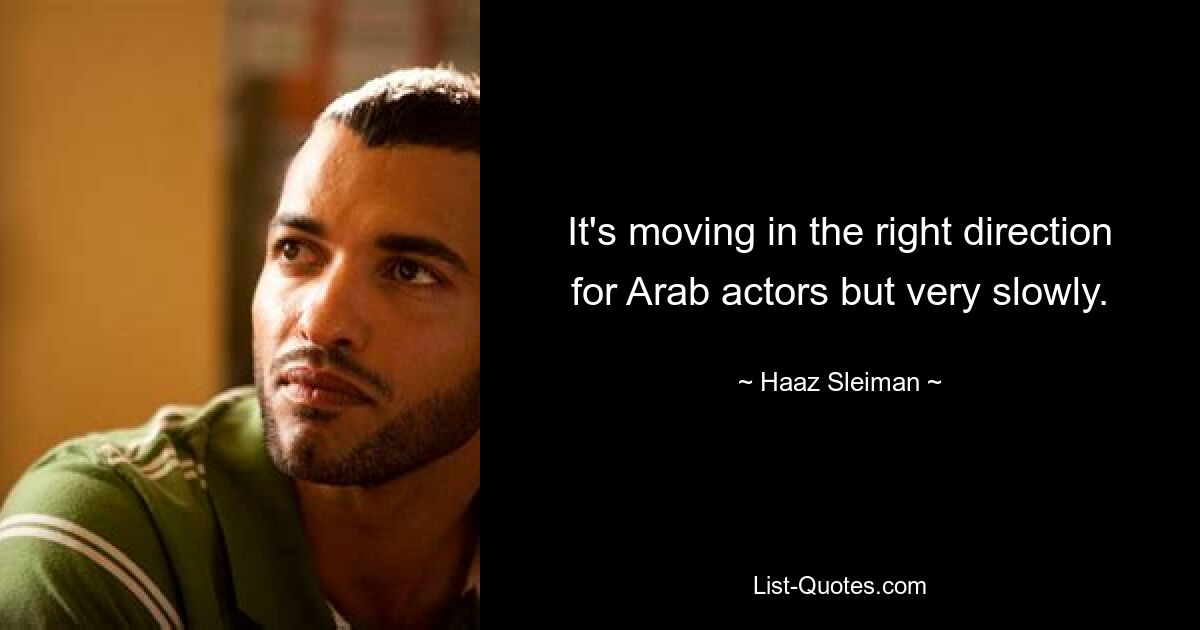 It's moving in the right direction for Arab actors but very slowly. — © Haaz Sleiman