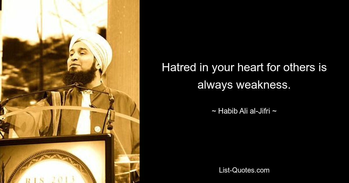 Hatred in your heart for others is always weakness. — © Habib Ali al-Jifri