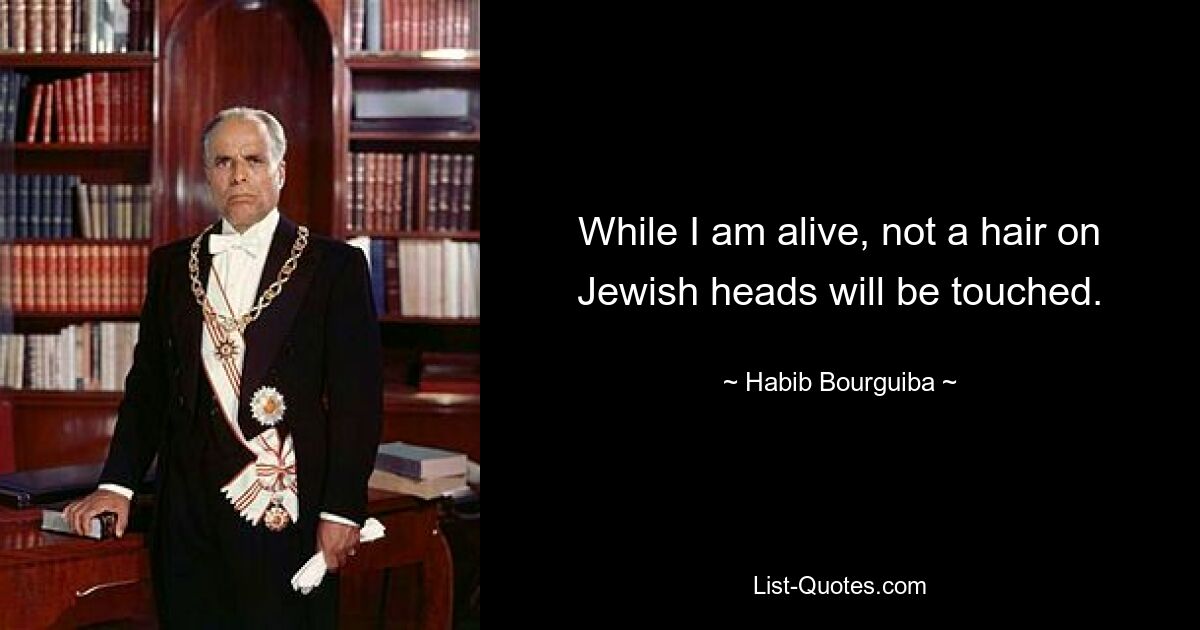 While I am alive, not a hair on Jewish heads will be touched. — © Habib Bourguiba