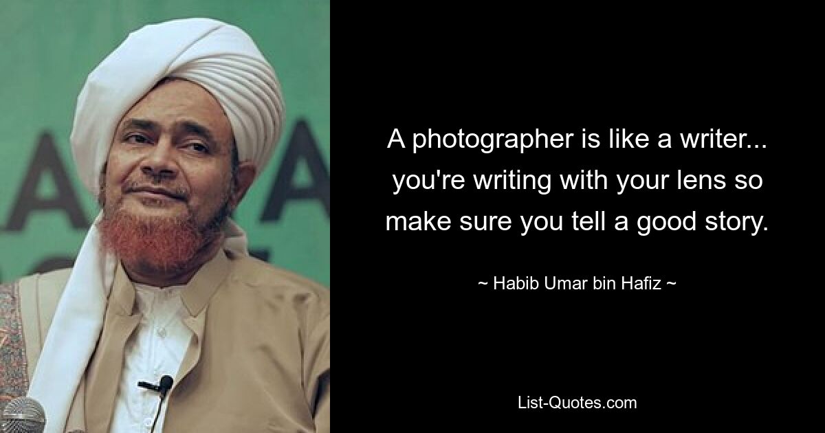 A photographer is like a writer... you're writing with your lens so make sure you tell a good story. — © Habib Umar bin Hafiz