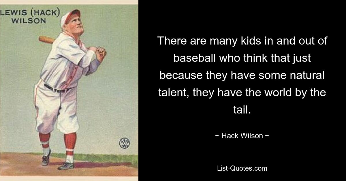 There are many kids in and out of baseball who think that just because they have some natural talent, they have the world by the tail. — © Hack Wilson