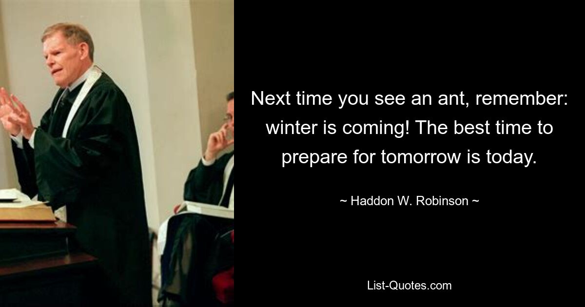 Next time you see an ant, remember: winter is coming! The best time to prepare for tomorrow is today. — © Haddon W. Robinson