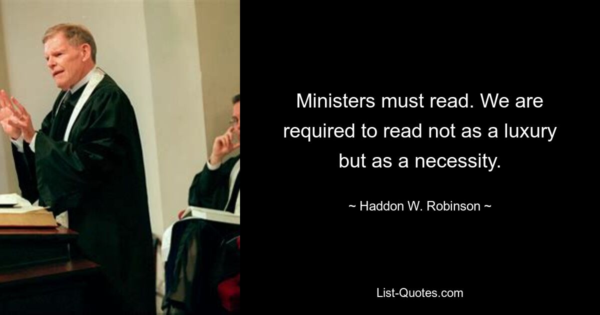 Ministers must read. We are required to read not as a luxury but as a necessity. — © Haddon W. Robinson