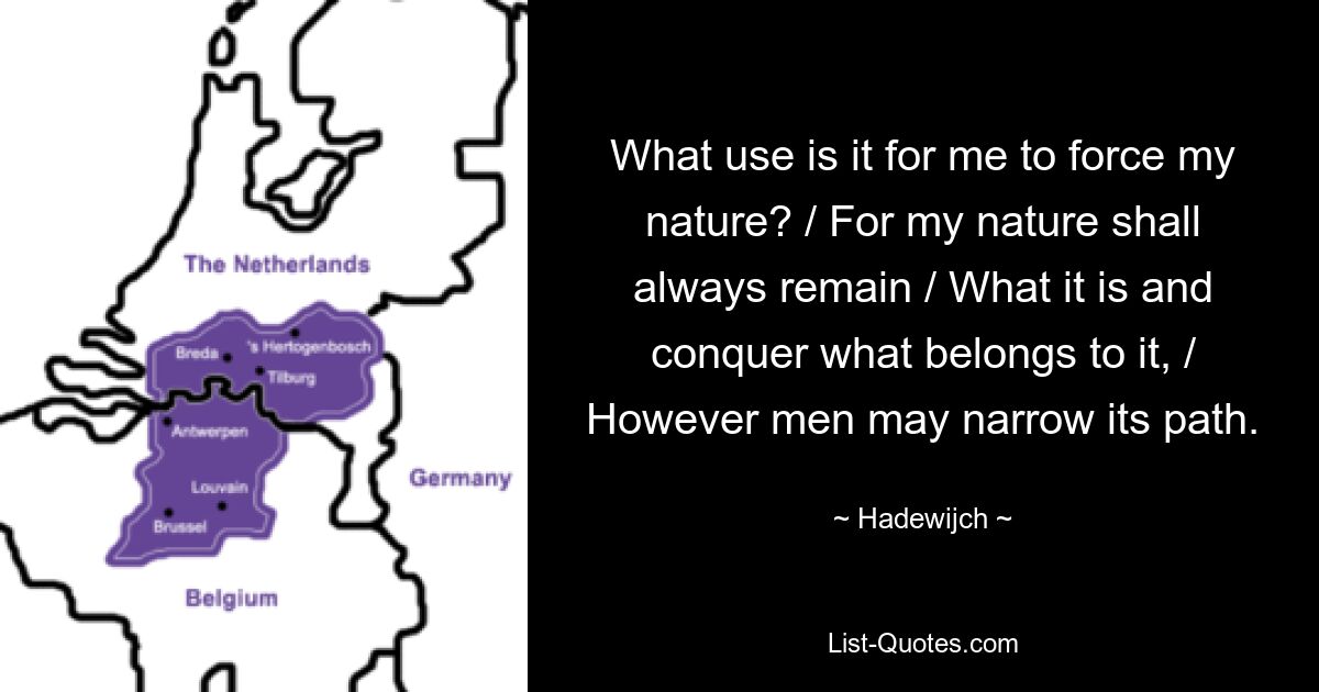 What use is it for me to force my nature? / For my nature shall always remain / What it is and conquer what belongs to it, / However men may narrow its path. — © Hadewijch