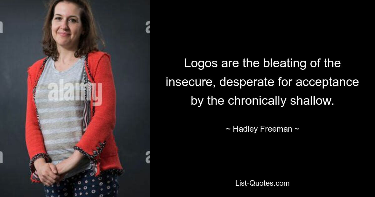 Logos are the bleating of the insecure, desperate for acceptance by the chronically shallow. — © Hadley Freeman