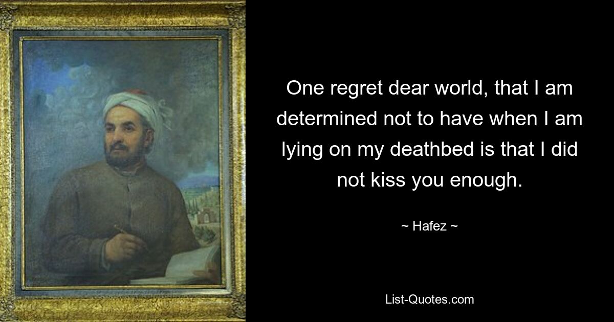 One regret dear world, that I am determined not to have when I am lying on my deathbed is that I did not kiss you enough. — © Hafez