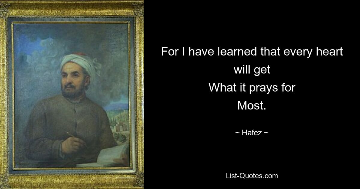 For I have learned that every heart will get
What it prays for
Most. — © Hafez