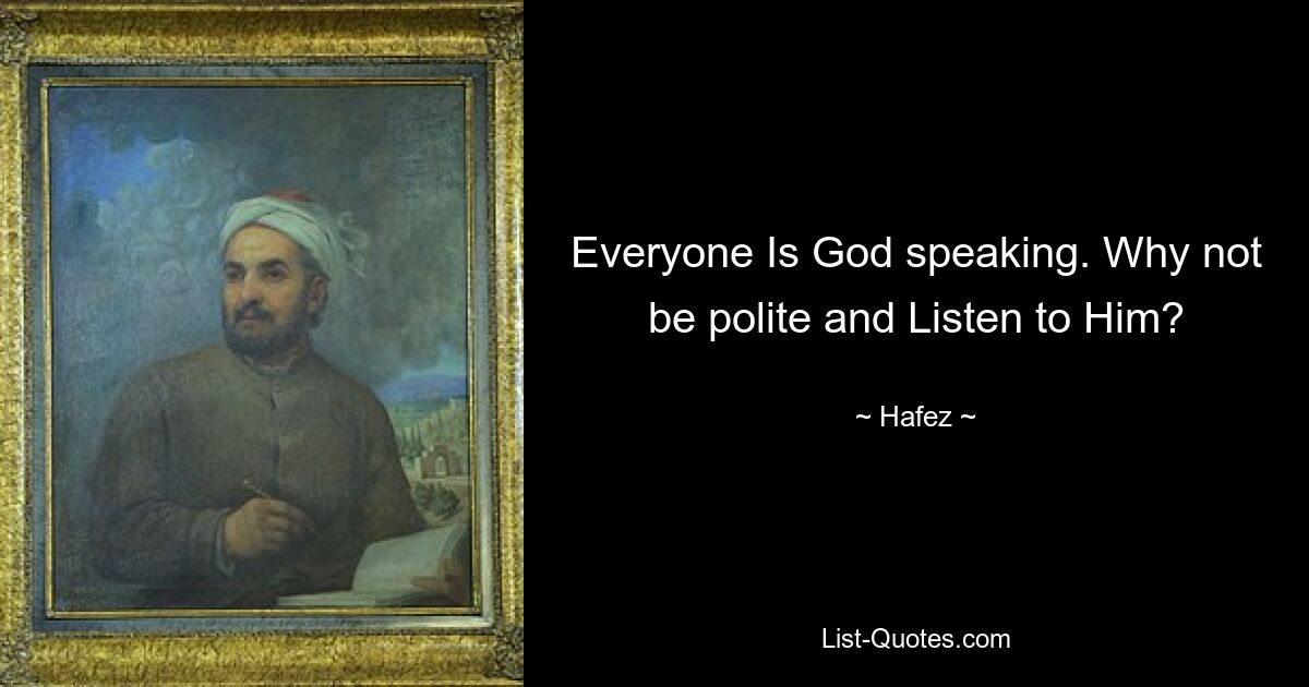 Everyone Is God speaking. Why not be polite and Listen to Him? — © Hafez