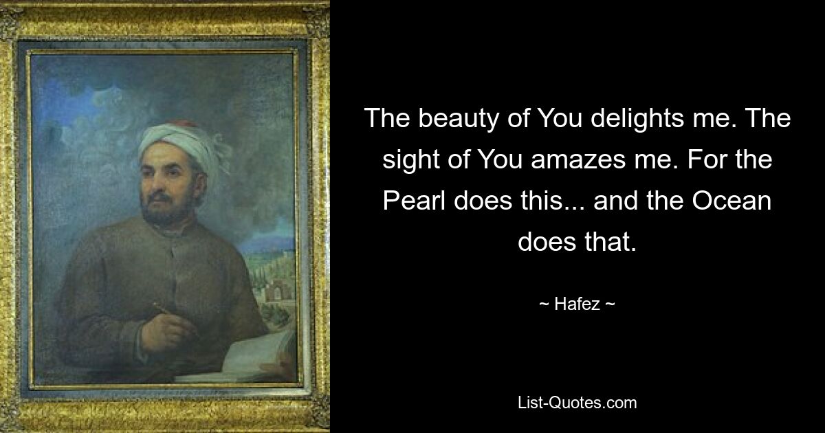 The beauty of You delights me. The sight of You amazes me. For the Pearl does this... and the Ocean does that. — © Hafez